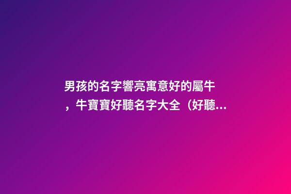 男孩的名字響亮寓意好的屬牛，牛寶寶好聽名字大全（好聽有寓意的男孩名字）